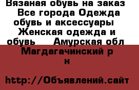 Вязаная обувь на заказ  - Все города Одежда, обувь и аксессуары » Женская одежда и обувь   . Амурская обл.,Магдагачинский р-н